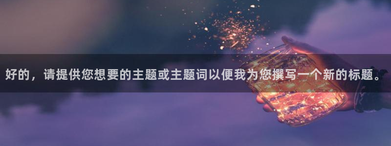 新宝5招商222111：好的，请提供您想要的主题或主题词以便