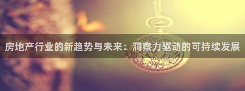 新宝5注册平台：房地产行业的新趋势与未来：洞察力驱动的可持续