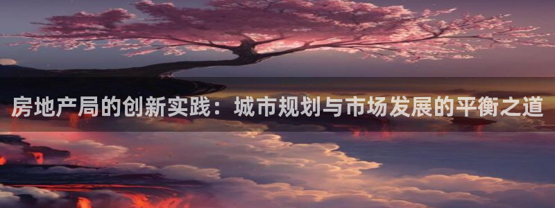 新宝5注册链接：房地产局的创新实践：城市规划与市场发展的平衡