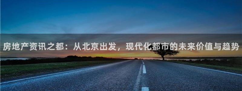 新宝5娱乐平台：房地产资讯之都：从北京出发，现代化都市的未来