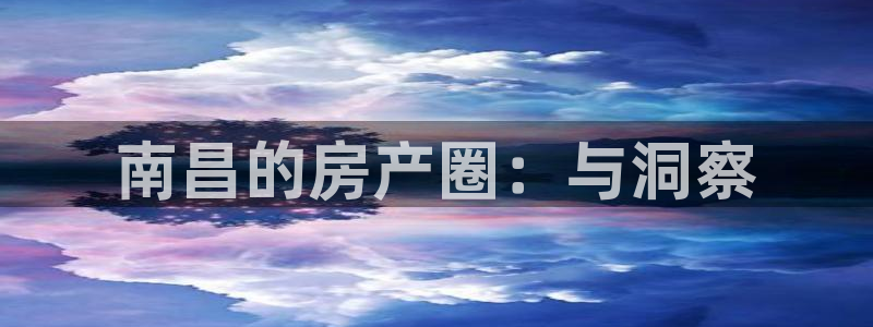 新宝5开好：南昌的房产圈：与洞察
