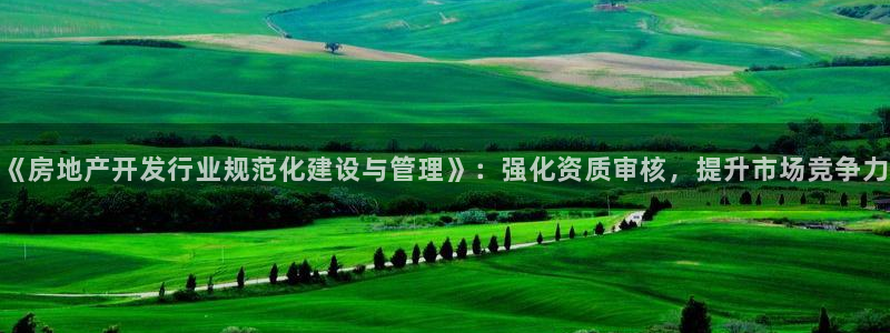 新宝5登录网址：《房地产开发行业规范化建设与管理》：强化资质
