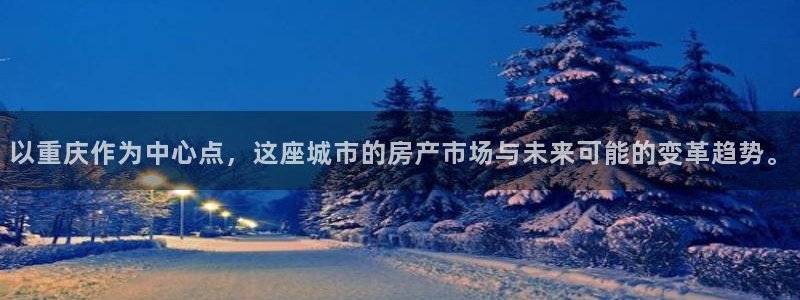 新宝5-测速：以重庆作为中心点，这座城市的房产市场与未来可能