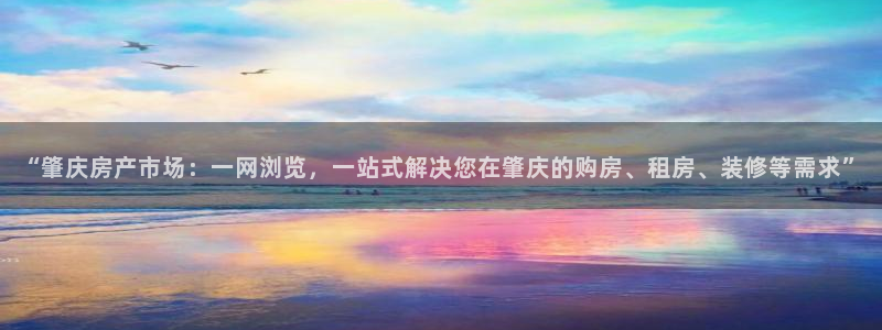 新宝5网址：“肇庆房产市场：一网浏览，一站式解决您在肇庆的购