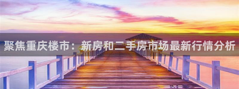 新宝5娱乐经：聚焦重庆楼市：新房和二手房市场最新行情分析