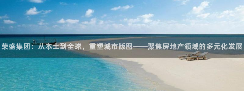 新宝5天：荣盛集团：从本土到全球，重塑城市版图——聚焦房地产