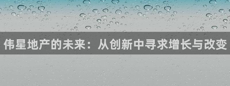 新宝5下载软件：伟星地产的未来：从创新中寻求增长与改变