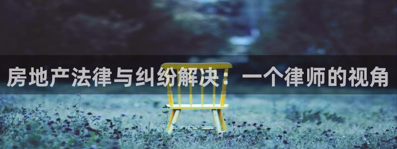 新宝5-测速：房地产法律与纠纷解决：一个律师的视角