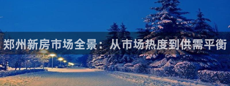 新宝5蒋74OOO5：郑州新房市场全景：从市场热度到供需平衡