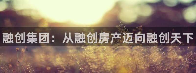 新宝5彩票娱乐平台：融创集团：从融创房产迈向融创天下