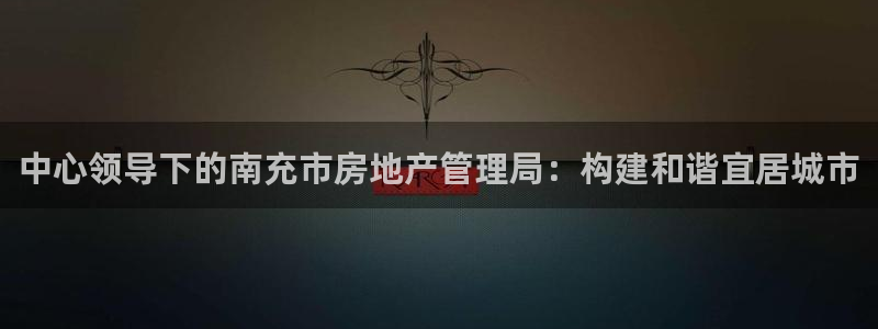 有人知道新宝5么：中心领导下的南充市房地产管理局：构建和谐宜