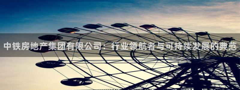 新宝5吕74OOO5：中铁房地产集团有限公司：行业领航者与可