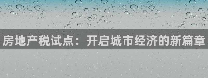 新宝5注册账号：房地产税试点：开启城市经济的新篇章