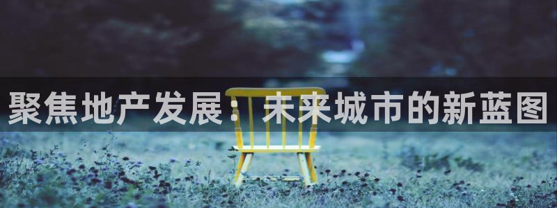 新宝5平台霸：聚焦地产发展：未来城市的新蓝图