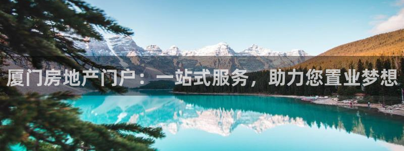 新宝5蒋7O667：厦门房地产门户：一站式服务，助力您置业梦