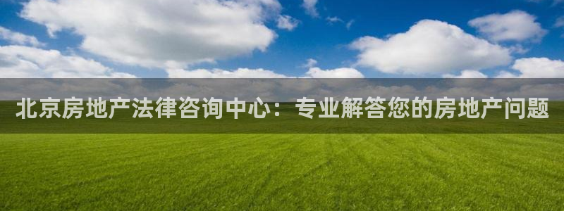 新宝5为啥开：北京房地产法律咨询中心：专业解答您的房地产问题
