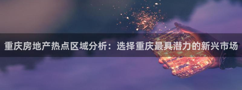 菲律宾新宝5老板：重庆房地产热点区域分析：选择重庆最具潜力的
