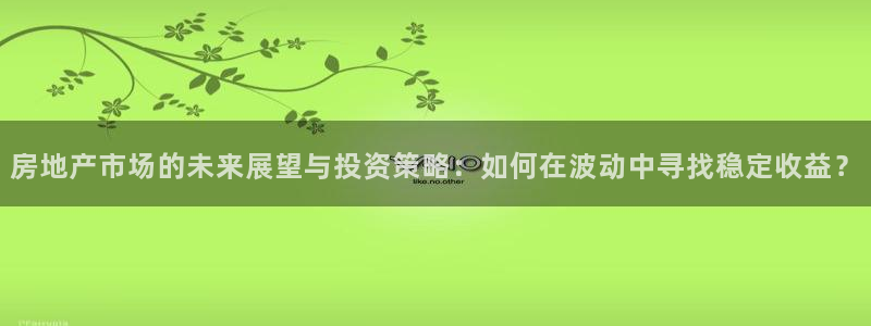 新宝5登录地址：房地产市场的未来展望与投资策略：如何在波动中