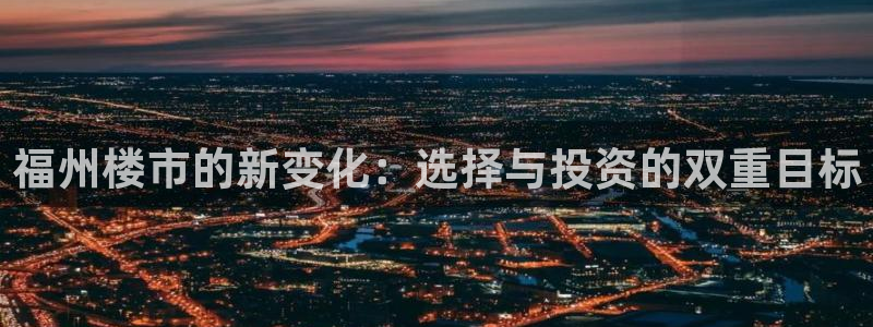 新宝5客户端登录：福州楼市的新变化：选择与投资的双重目标