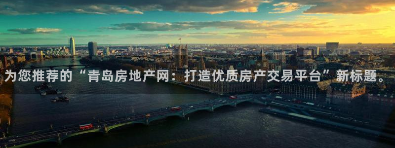 新宝5注册霸：为您推荐的“青岛房地产网：打造优质房产交易平台