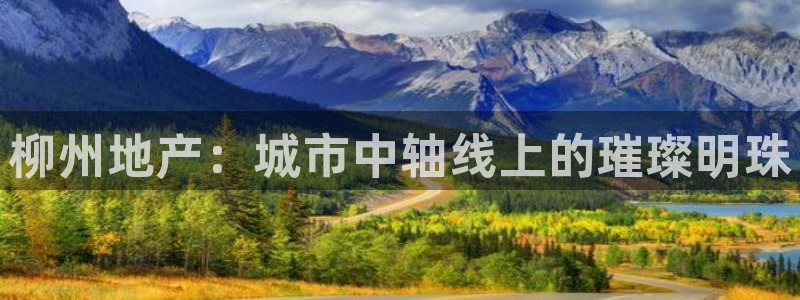 新宝5娱乐同：柳州地产：城市中轴线上的璀璨明珠
