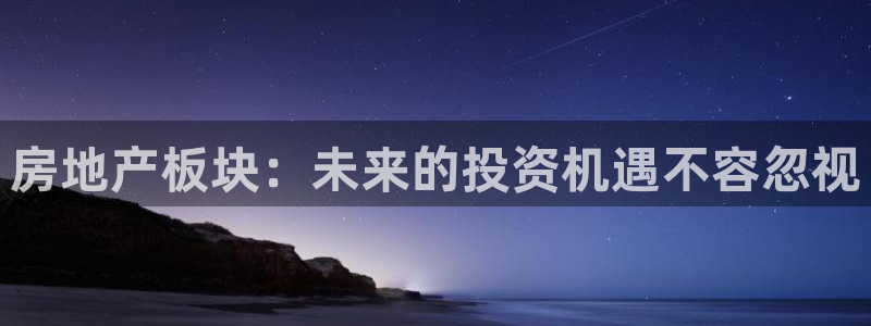 新宝5平台注册资金：房地产板块：未来的投资机遇不容忽视