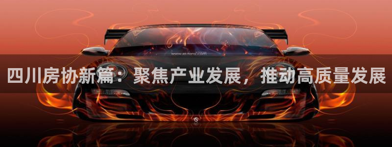 有人知道新宝5么：四川房协新篇：聚焦产业发展，推动高质量发展