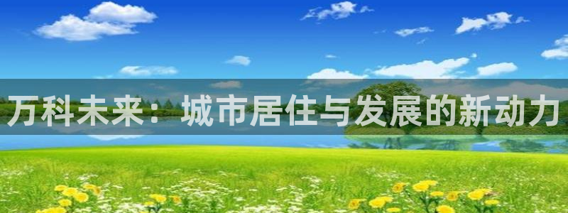 新宝5如何注册：万科未来：城市居住与发展的新动力
