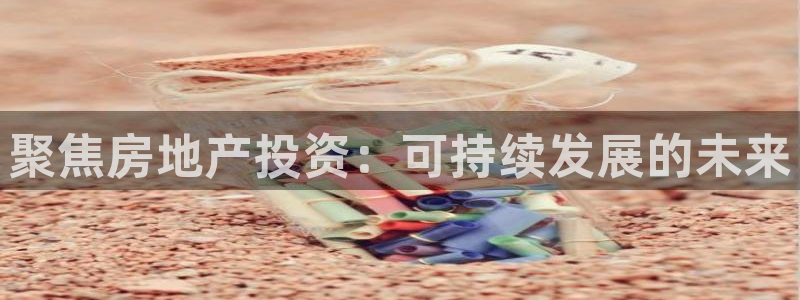 新宝5娱乐没：聚焦房地产投资：可持续发展的未来