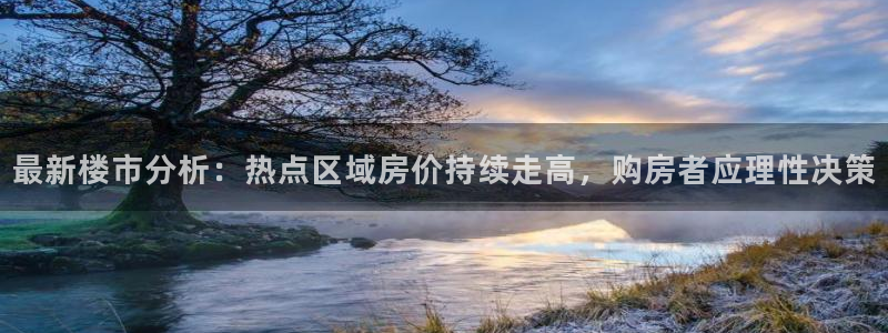新宝5注册首页：最新楼市分析：热点区域房价持续走高，购房者应