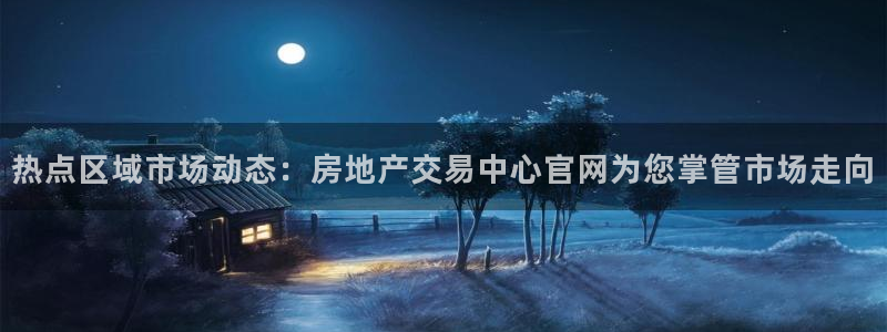 新宝5官网平台：热点区域市场动态：房地产交易中心官网为您掌管