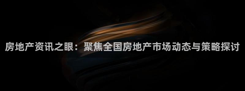 新宝5链接：房地产资讯之眼：聚焦全国房地产市场动态与策略探讨