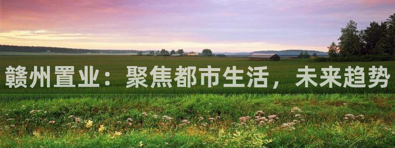 新宝5娱乐：赣州置业：聚焦都市生活，未来趋势