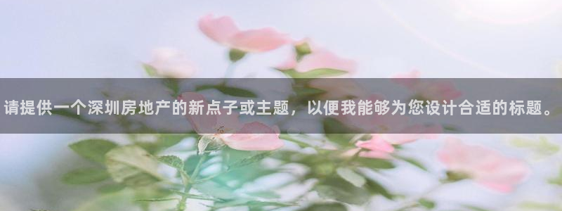 下载新宝5：请提供一个深圳房地产的新点子或主题，以便我能够为