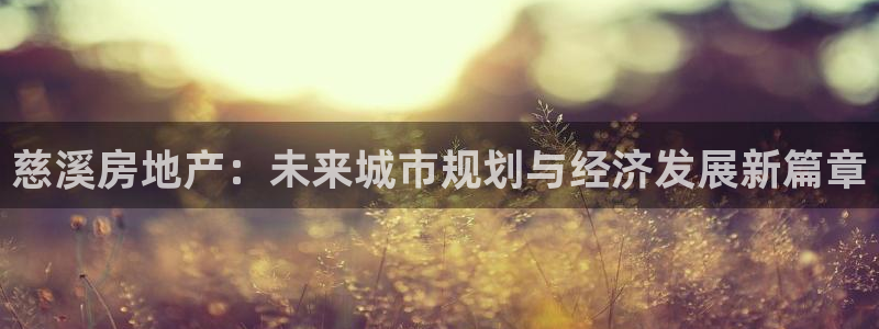 新宝5下载注册：慈溪房地产：未来城市规划与经济发展新篇章