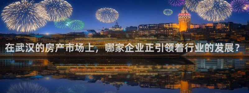 新宝5d：在武汉的房产市场上，哪家企业正引领着行业的发展？