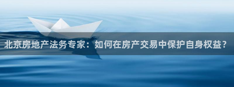 新宝5娱乐登陆：北京房地产法务专家：如何在房产交易中保护自身