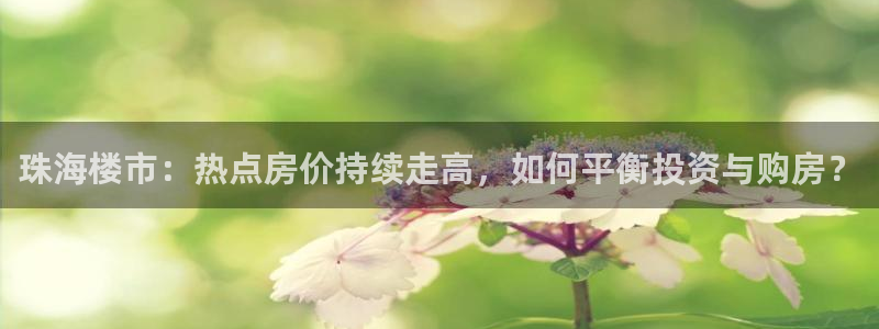 新宝5注册平台：珠海楼市：热点房价持续走高，如何平衡投资与购