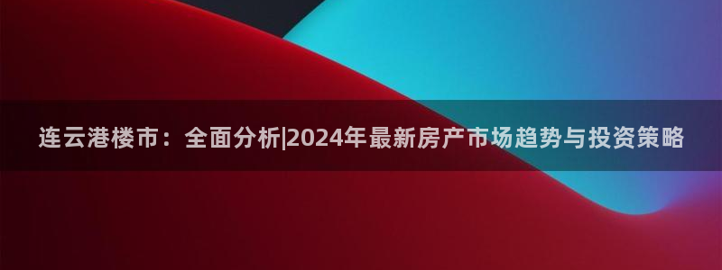 新宝5网站：连云港楼市：全面分析|2024年最新房产市场趋势