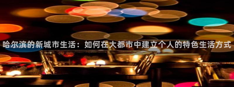 新宝5导师：哈尔滨的新城市生活：如何在大都市中建立个人的特色