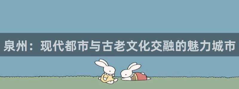 新宝5娱乐主管：泉州：现代都市与古老文化交融的魅力城市