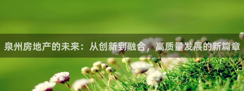 新宝5注册测速登录：泉州房地产的未来：从创新到融合，高质量发
