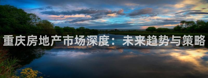 新宝5彩票是正规平台吗：重庆房地产市场深度：未来趋势与策略