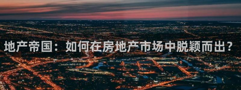 新宝5手机登录：地产帝国：如何在房地产市场中脱颖而出？