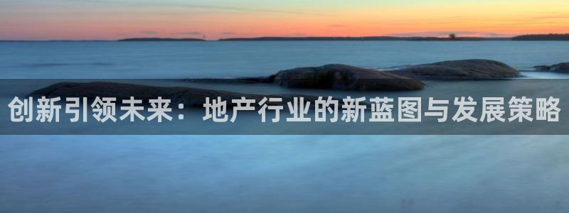 新宝5下载app：创新引领未来：地产行业的新蓝图与发展策略