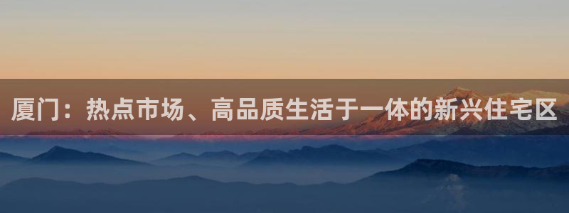 新宝5可靠吗：厦门：热点市场、高品质生活于一体的新兴住宅区
