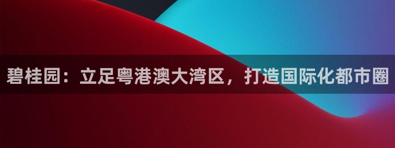 新宝5上70 667：碧桂园：立足粤港澳大湾区，打造国际化都