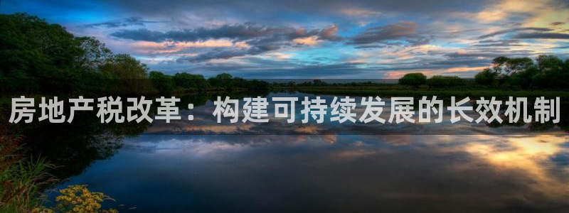 新宝5下载app：房地产税改革：构建可持续发展的长效机制