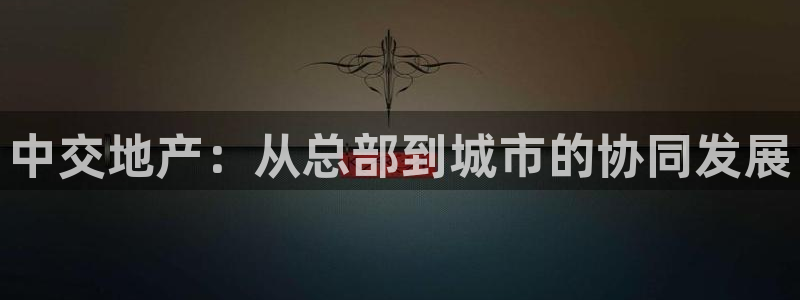 新宝5如何注册登录：中交地产：从总部到城市的协同发展