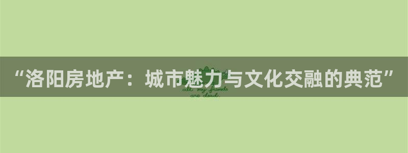 新宝5平台咋样：“洛阳房地产：城市魅力与文化交融的典范”